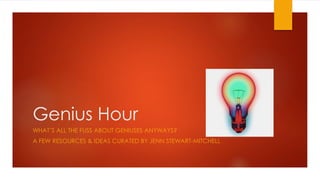 Genius Hour 
WHAT’S ALL THE FUSS ABOUT GENIUSES ANYWAYS? 
A FEW RESOURCES & IDEAS CURATED BY JENN STEWART-MITCHELL 
 