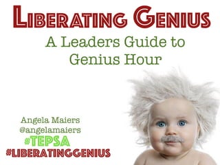 A Leaders Guide to
Genius Hour
LIBERATING GENIUS
#LiberatingGenius
Angela Maiers
@angelamaiers
#TEPSA
 