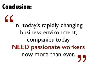 Conclusion:
In today’s rapidly changing
business environment,
companies today
NEED passionate workers
now more than ever.
“
 