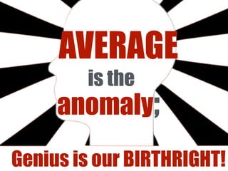 Genius is our BIRTHRIGHT!
AVERAGE
anomaly;
is the
 