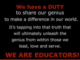 to make a difference in our world.
It’s tapping into that truth that
will ultimately unleash the
genius from within those we
lead, love and serve.
to share our genius
WE ARE EDUCATORS!
We have a DUTY
 