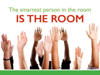The smartest person in the room
IS THE ROOM
 