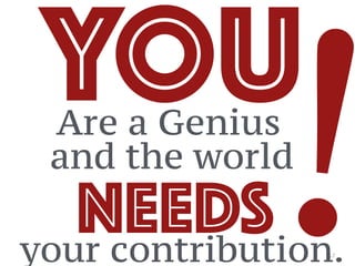 57
YOUAre a Genius
!NEEDSyour contribution.
and the world
 