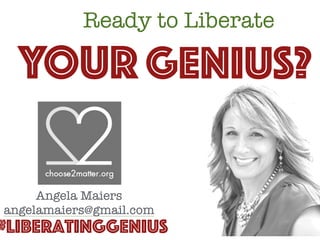 Ready to Liberate
YOUR GENIUS?
#LiberatingGenius
Angela Maiers
angelamaiers@gmail.com
 