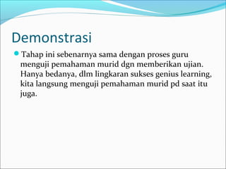Demonstrasi
Tahap ini sebenarnya sama dengan proses guru
menguji pemahaman murid dgn memberikan ujian.
Hanya bedanya, dlm lingkaran sukses genius learning,
kita langsung menguji pemahaman murid pd saat itu
juga.
 