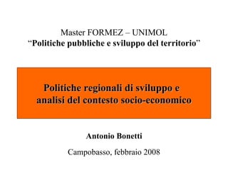 Master FORMEZ – UNIMOL
“Politiche pubbliche e sviluppo del territorio”




   Politiche regionali di sviluppo e
  analisi del contesto socio-economico


               Antonio Bonetti
          Campobasso, febbraio 2008
 