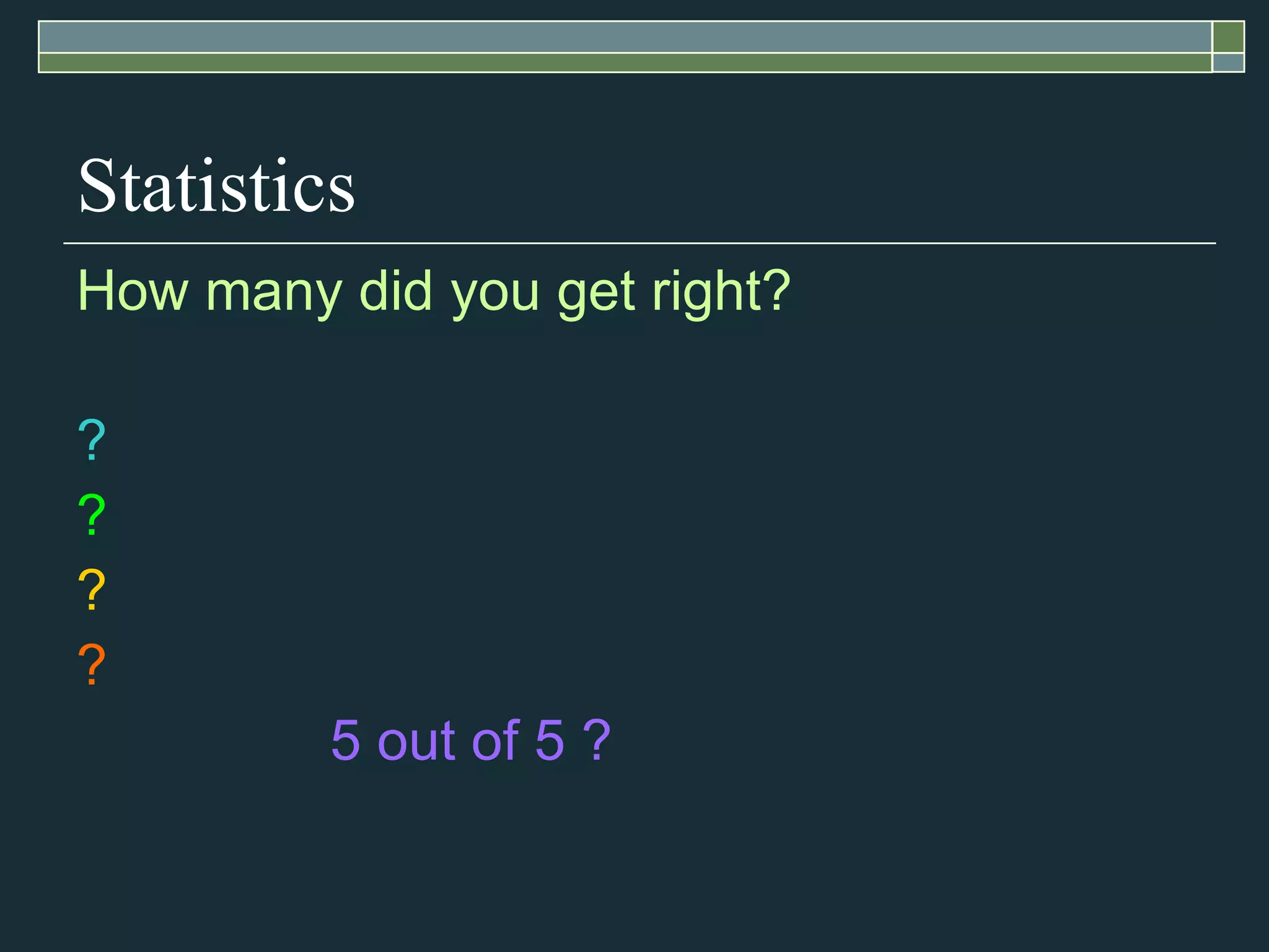 Statistics How many did you get right? ? ? ? ? 5 out of 5 ?   