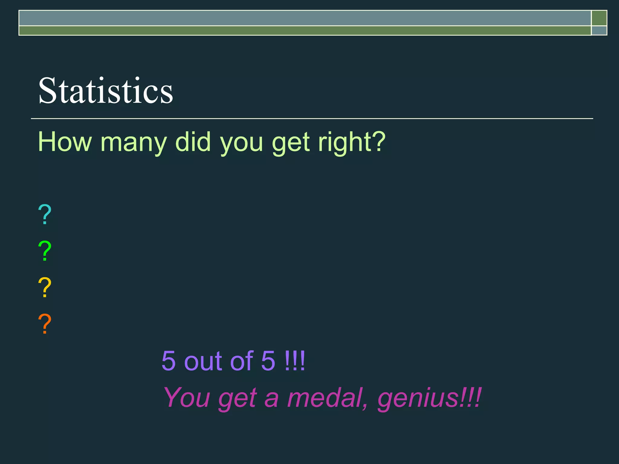 Statistics How many did you get right? ? ? ? ? 5 out of 5 !!!   You get a medal, genius!!! 