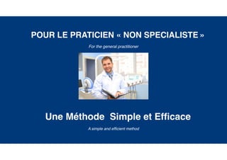 Une Méthode Simple et Efﬁcace
POUR LE PRATICIEN « NON SPECIALISTE »
For the general practitioner
A simple and efﬁcient method
 