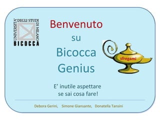 Benvenuto
                    su
            Bicocca
            Genius
          E’ inutile aspettare
            se sai cosa fare!
Debora Gerini, Simone Giansante, Donatella Tansini
 
