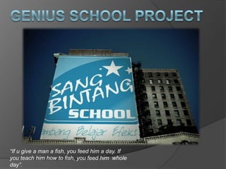 Genius School Project “If u give a man a fish, you feed him a day. If you teach him how to fish, you feed him  whole day”. 