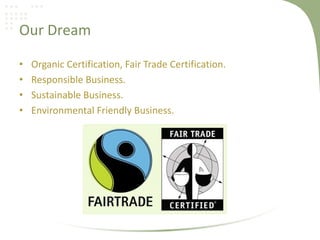 Our Dream
• Organic Certification, Fair Trade Certification.
• Responsible Business.
• Sustainable Business.
• Environmental Friendly Business.
 