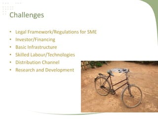Challenges
• Legal Framework/Regulations for SME
• Investor/Financing
• Basic Infrastructure
• Skilled Labour/Technologies
• Distribution Channel
• Research and Development
 