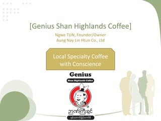[Genius Shan Highlands Coffee]
Ngwe TUN, Founder/Owner
Aung Nay Lin Htun Co., Ltd
Local Specialty Coffee
with Conscience
 