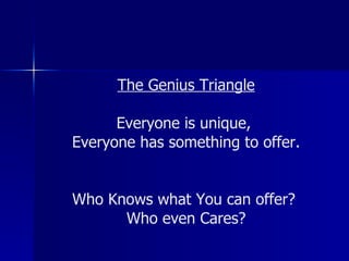 The Genius Triangle Everyone is unique, Everyone has something to offer. Who Knows what You can offer? Who even Cares?