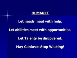 HUMANET Let needs meet with help. Let abilities meet with opportunities. Let Talents be discovered. May Geniuses Stop Wasting!