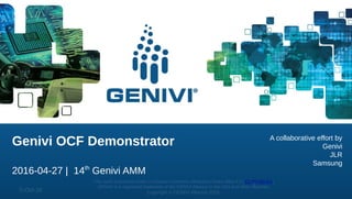 This work is licensed under a Creative Commons Attribution-Share Alike 4.0 (CC BY-SA 4.0)
GENIVI is a registered trademark of the GENIVI Alliance in the USA and other countries
Copyright © GENIVI Alliance 20165-Oct-16
1
Genivi OCF Demonstrator
2016-04-27 | 14th
Genivi AMM
A collaborative effort by
Genivi
JLR
Samsung
 