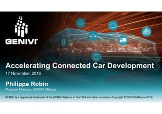 A l ti C t d C D l tAccelerating Connected Car Development
17 November, 2016
Philippe Robin
Program Manager GENIVI Alliance
GENIVI is a registered trademark of the GENIVI Alliance in the USA and other countries. Copyright © GENIVI Alliance 2016.
Program Manager, GENIVI Alliance
 