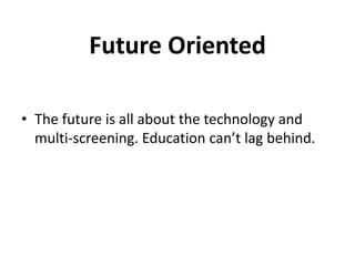 Future Oriented
• The future is all about the technology and
multi-screening. Education can’t lag behind.