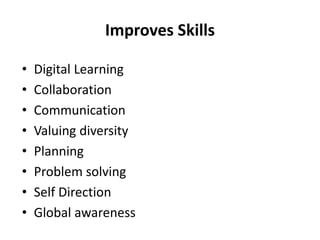 Improves Skills
• Digital Learning
• Collaboration
• Communication
• Valuing diversity
• Planning
• Problem solving
• Self Direction
• Global awareness