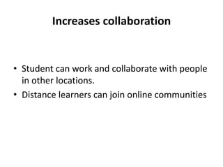 Increases collaboration
• Student can work and collaborate with people
in other locations.
• Distance learners can join online communities