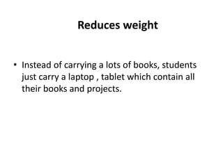 Reduces weight
• Instead of carrying a lots of books, students
just carry a laptop , tablet which contain all
their books and projects.