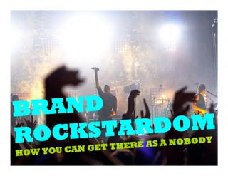 BRAND
ROCKSTARDOM
               GET THERE AS A NOBODY
HO W YOU CAN
 