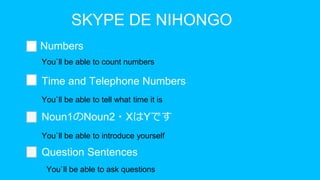 SKYPE DE NIHONGO
Numbers
Time and Telephone Numbers
Noun1のNoun2・XはYです
Question Sentences
 