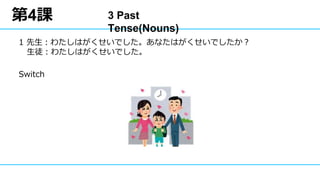 第4課
1 先生：わたしはがくせいでした。あなたはがくせいでしたか？
生徒：わたしはがくせいでした。
Switch
3 Past Tense(Nouns)
 
