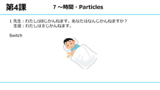 第4課
1 先生：わたしは8じかんねます。あなたはなんじかんねますか？
生徒：わたしは８じかんねます。
Switch
7 ～時間・Particles
 