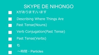 SKYPE DE NIHONGO
Xがあります/います
Describing Where Things Are
Past Tense(Nouns)
Verb Conjugation(Past Tense)
Past Tense(Verbs)
も
～時間・Particles
 