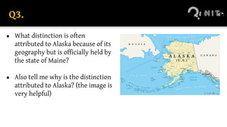 Q3.
● What distinction is often
attributed to Alaska because of its
geography but is officially held by
the state of Maine?
● Also tell me why is the distinction
attributed to Alaska? (the image is
very helpful)
 