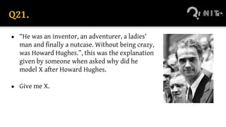 Q21.
● “He was an inventor, an adventurer, a ladies'
man and finally a nutcase. Without being crazy,
was Howard Hughes.”, this was the explanation
given by someone when asked why did he
model X after Howard Hughes.
● Give me X.
 