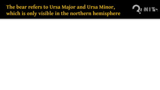 The bear refers to Ursa Major and Ursa Minor,
which is only visible in the northern hemisphere
 