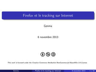 Firefox et le tracking sur Internet
Genma
6 novembre 2013

This work is licensed under the

Genma

Creative Commons Attribution-NonCommercial-ShareAlike 3.0 License.

Firefox et le tracking sur Internet

6 novembre 2013

1 / 24

 