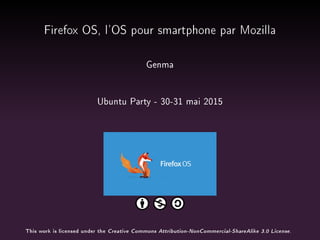 Firefox OS, l'OS pour smartphone par Mozilla
Genma
Ubuntu Party - 30-31 mai 2015
This work is licensed under the Creative Commons Attribution-NonCommercial-ShareAlike 3.0 License.
 