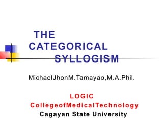 THE
CATEGORICAL
SYLLOGISM
MichaelJhonM.Tamayao,M.A.Phil.
LOGIC
CollegeofMedicalTechnology
Cagayan State University
 