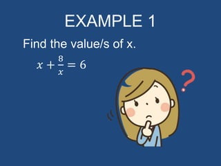 EXAMPLE 1
Find the value/s of x.
𝑥 +
8
𝑥
= 6
 