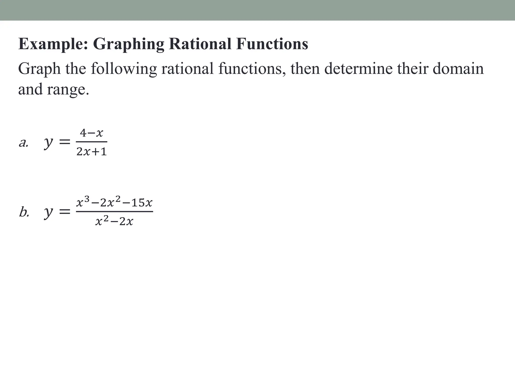 Example: Graphing Rational Functions
Graph the following rational functions, then determine their domain
and range.
a. 𝑦 =
4−𝑥
2𝑥+1
b. 𝑦 =
𝑥3−2𝑥2−15𝑥
𝑥2−2𝑥
 