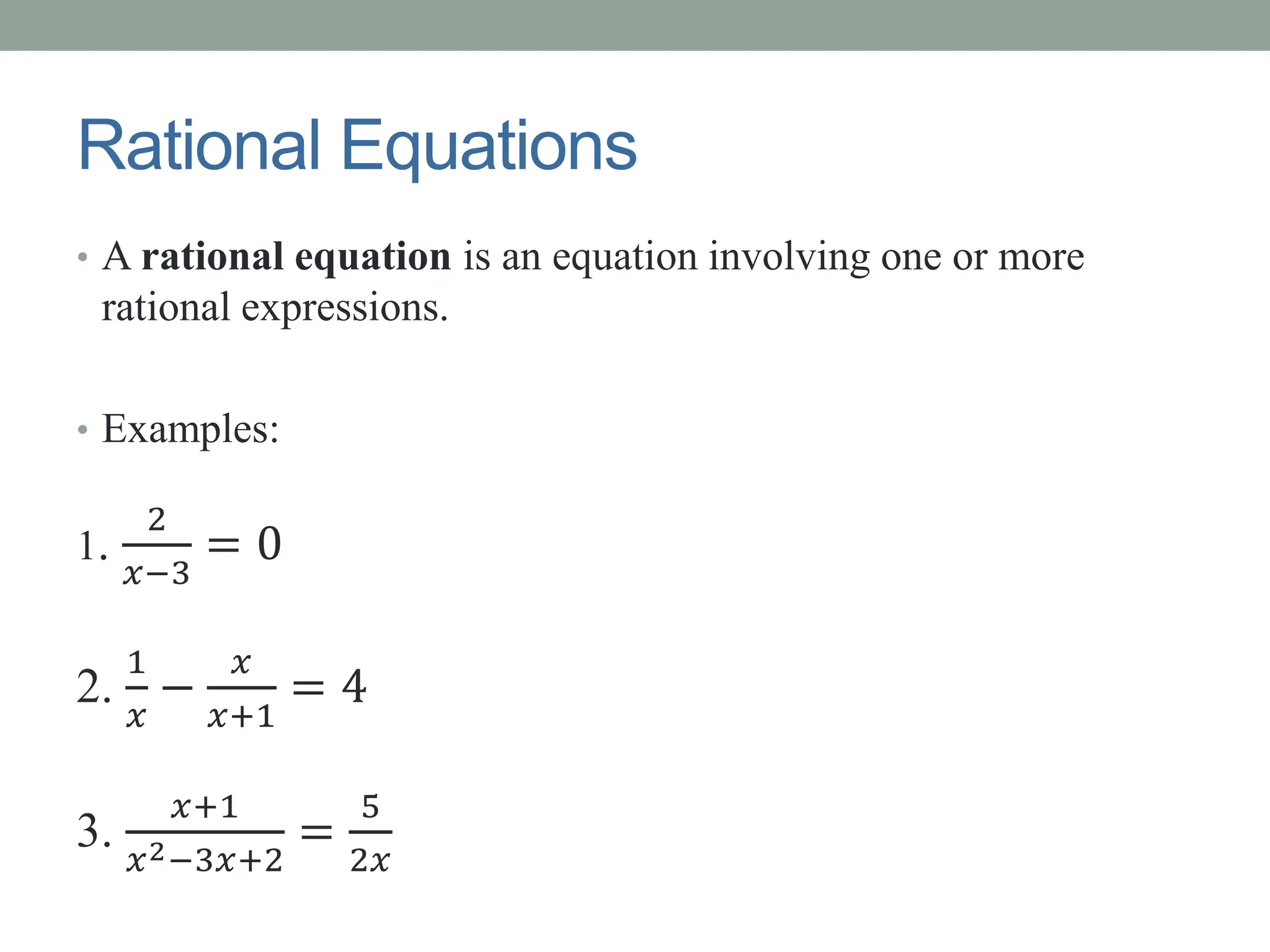 Rational Equations
• A rational equation is an equation involving one or more
rational expressions.
• Examples:
1.
2
𝑥−3
= 0
2.
1
𝑥
−
𝑥
𝑥+1
= 4
3.
𝑥+1
𝑥2−3𝑥+2
=
5
2𝑥
 