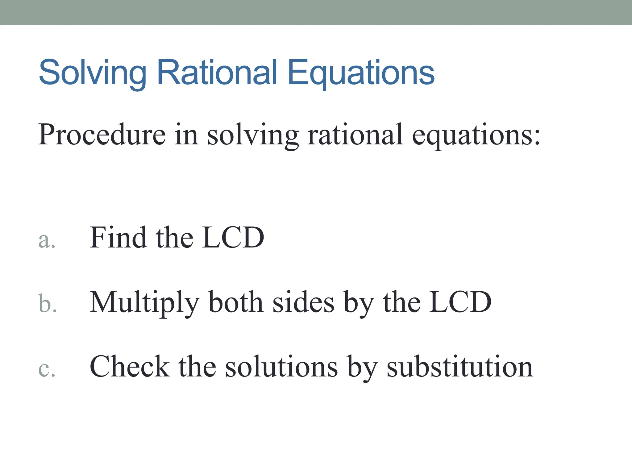 Solving Rational Equations
Procedure in solving rational equations:
a. Find the LCD
b. Multiply both sides by the LCD
c. Check the solutions by substitution
 