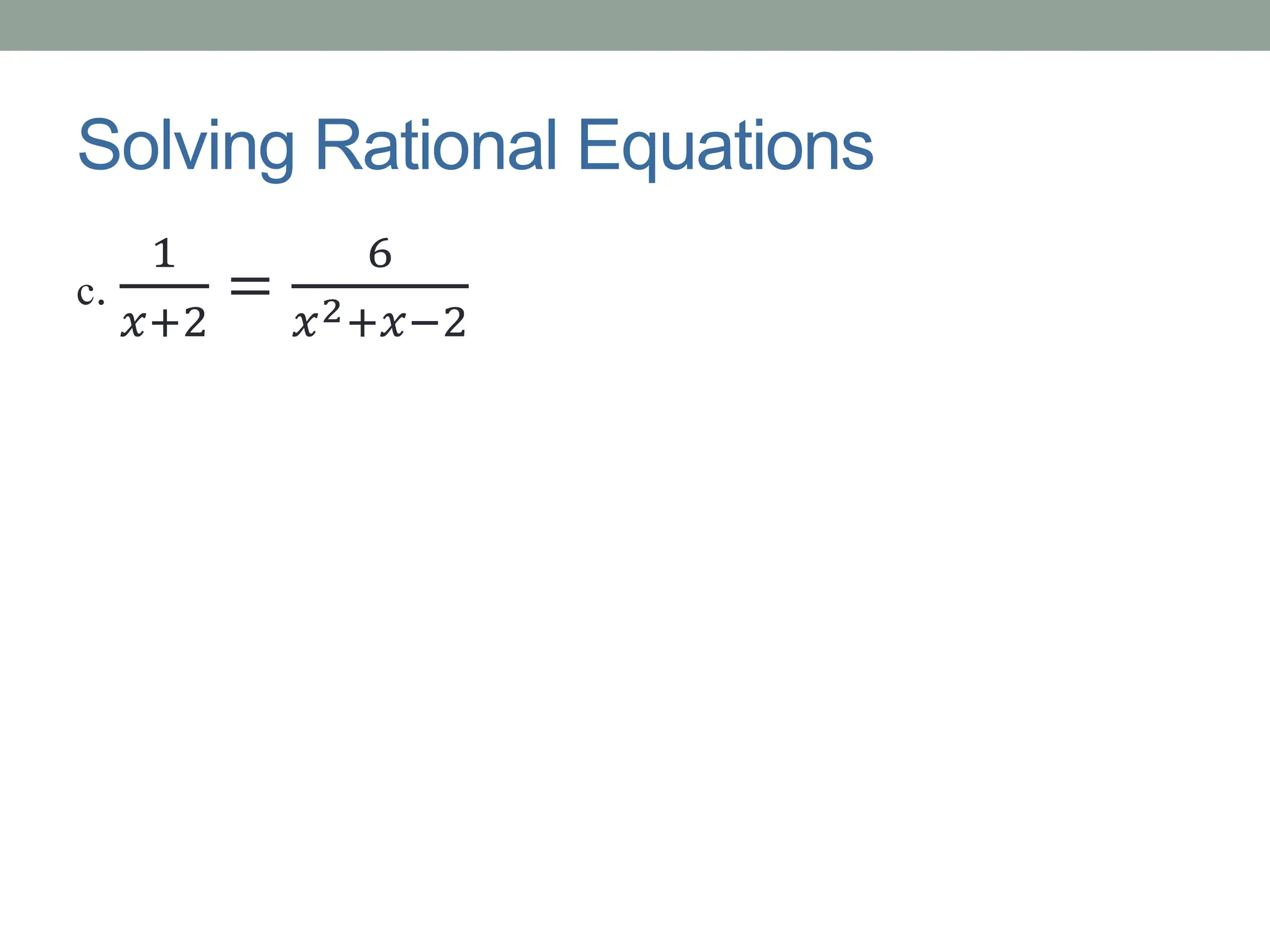 Solving Rational Equations
c.
1
𝑥+2
=
6
𝑥2+𝑥−2
 