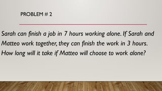PROBLEM # 2
Sarah can finish a job in 7 hours working alone. If Sarah and
Matteo work together, they can finish the work in 3 hours.
How long will it take if Matteo will choose to work alone?
 