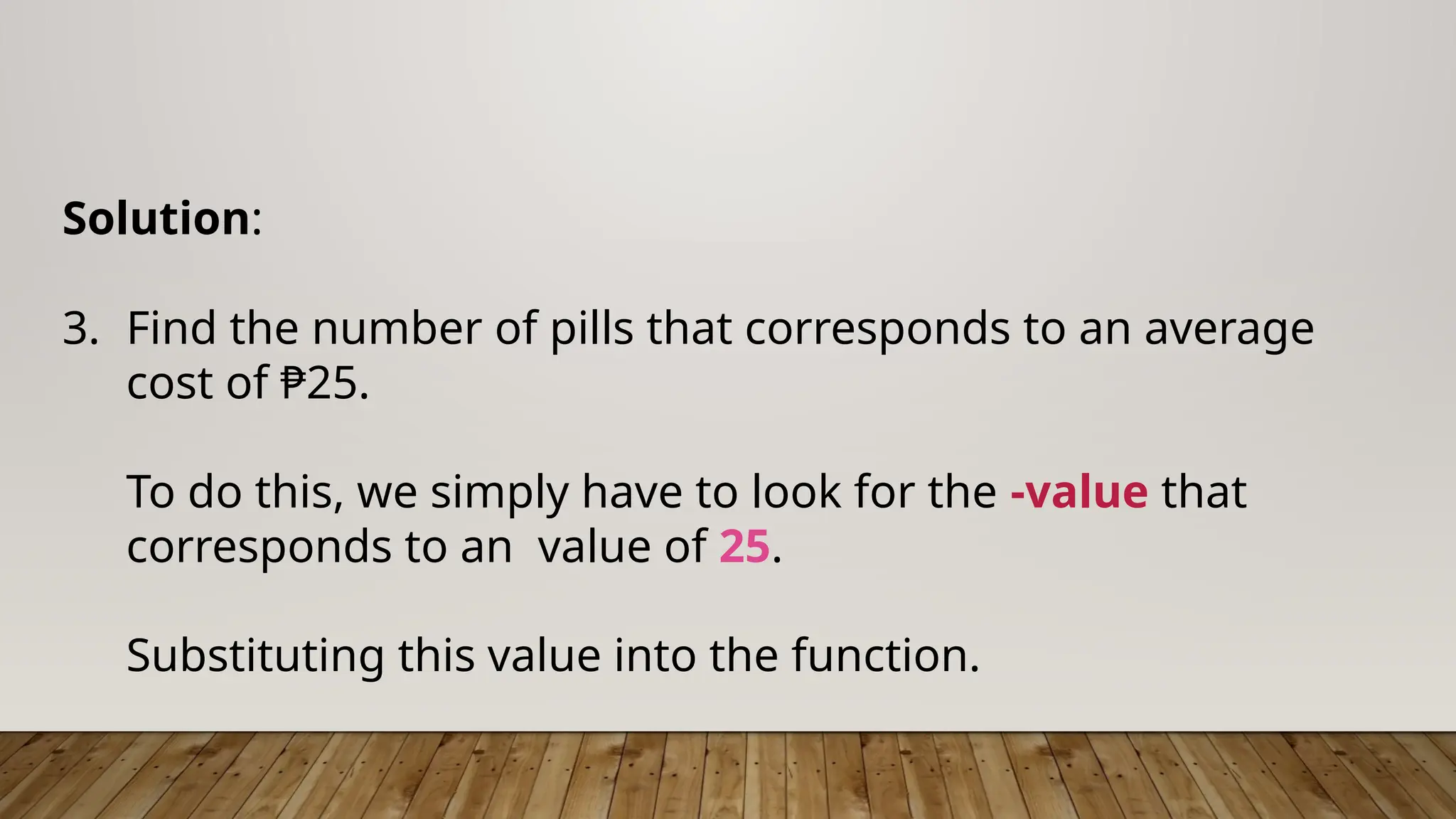 Solution:
3. Find the number of pills that corresponds to an average
cost of ₱25.
To do this, we simply have to look for the -value that
corresponds to an value of 25.
Substituting this value into the function.
 