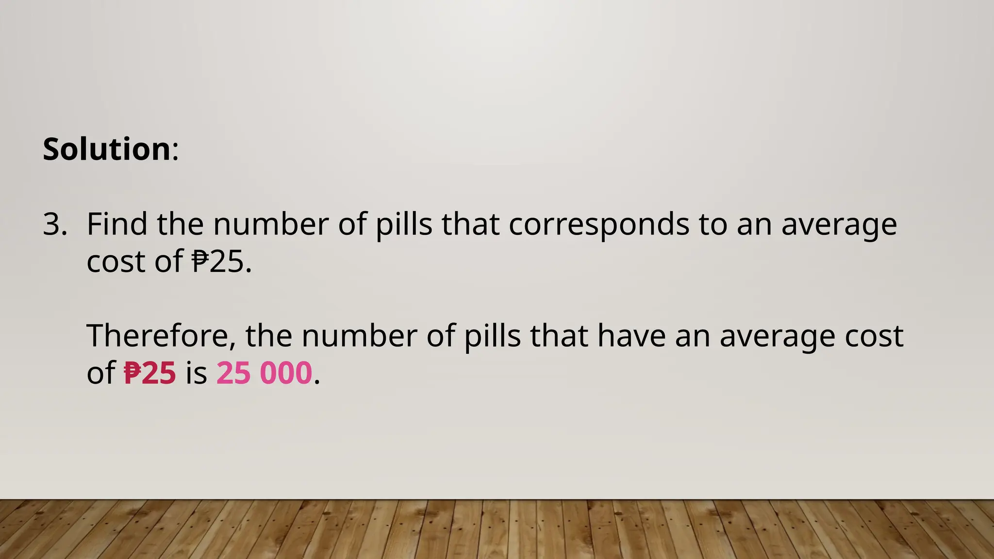 Solution:
3. Find the number of pills that corresponds to an average
cost of ₱25.
Therefore, the number of pills that have an average cost
of ₱25 is 25 000.
 