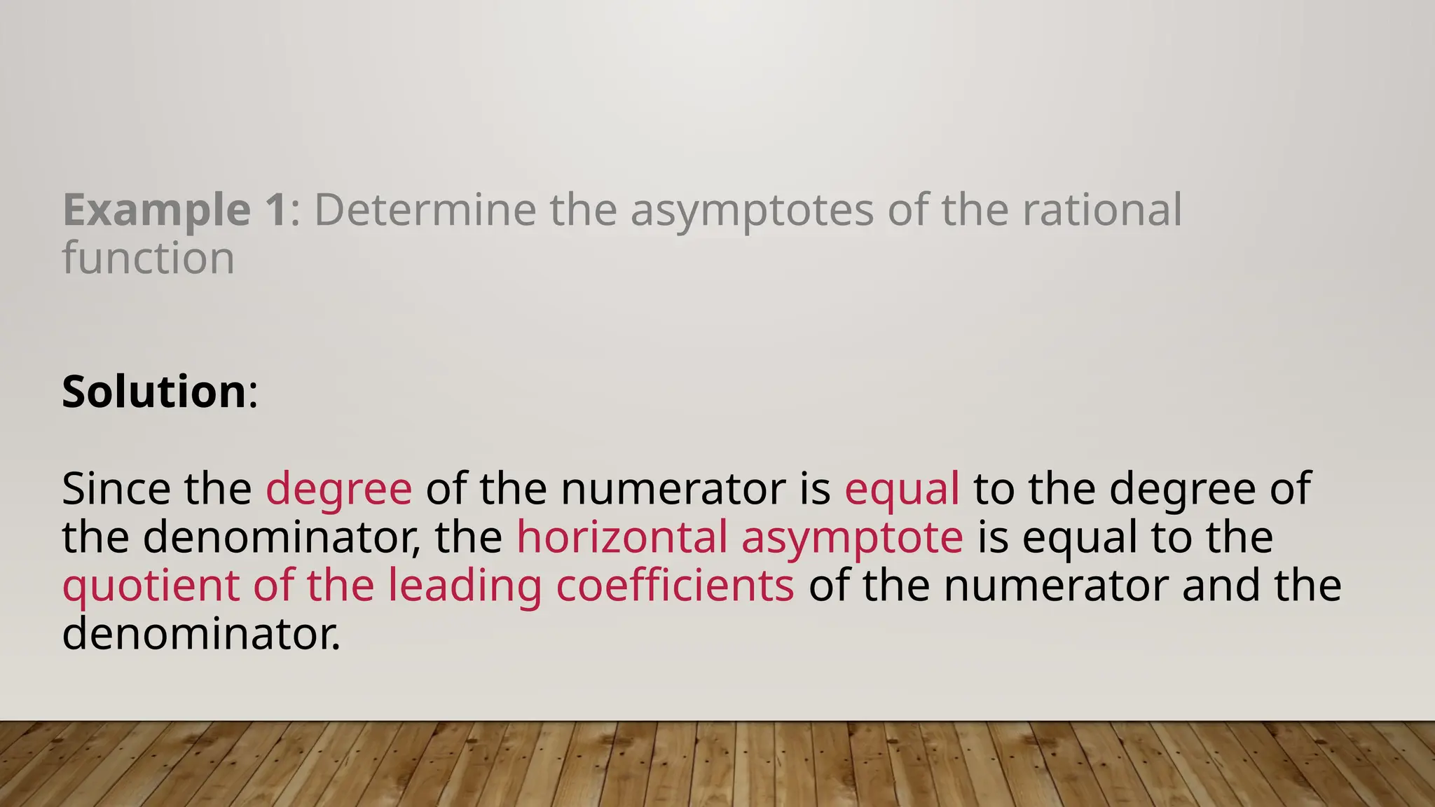Example 1: Determine the asymptotes of the rational
function
Solution:
Since the degree of the numerator is equal to the degree of
the denominator, the horizontal asymptote is equal to the
quotient of the leading coefficients of the numerator and the
denominator.
 