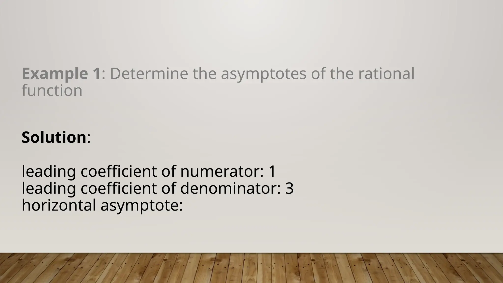 Example 1: Determine the asymptotes of the rational
function
Solution:
leading coefficient of numerator: 1
leading coefficient of denominator: 3
horizontal asymptote:
 