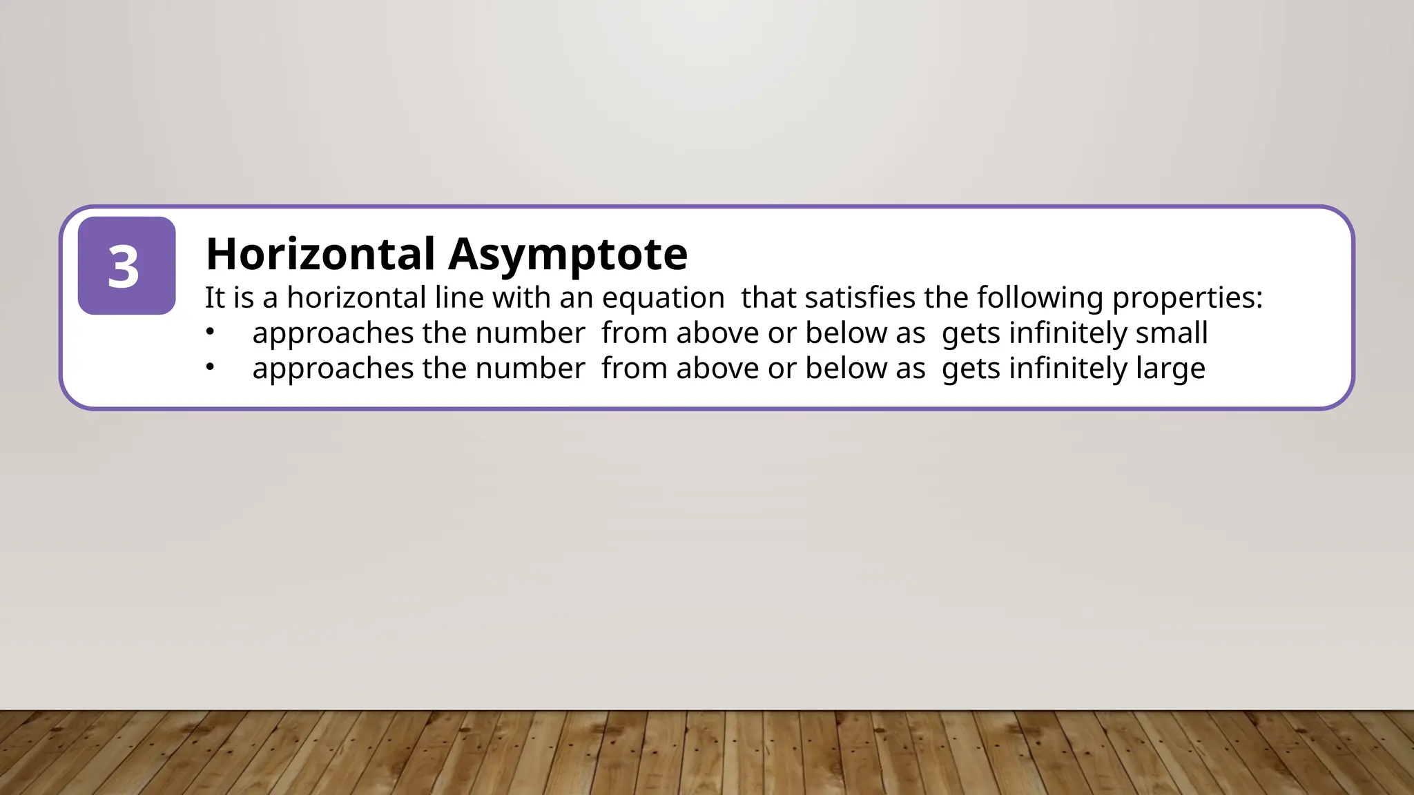 1
3 Horizontal Asymptote
It is a horizontal line with an equation that satisfies the following properties:
• approaches the number from above or below as gets infinitely small
• approaches the number from above or below as gets infinitely large
 