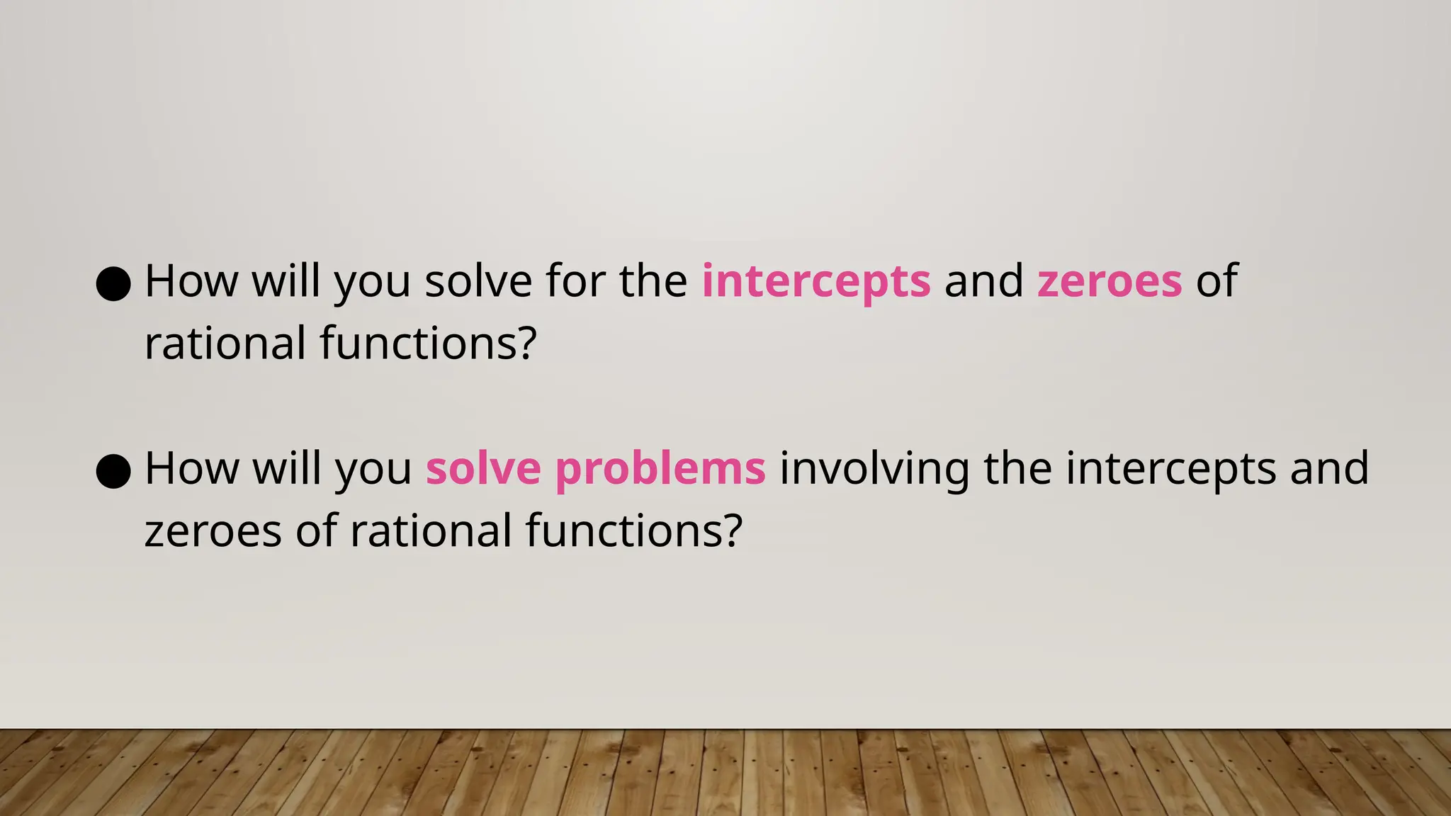 ● How will you solve for the intercepts and zeroes of
rational functions?
● How will you solve problems involving the intercepts and
zeroes of rational functions?
 