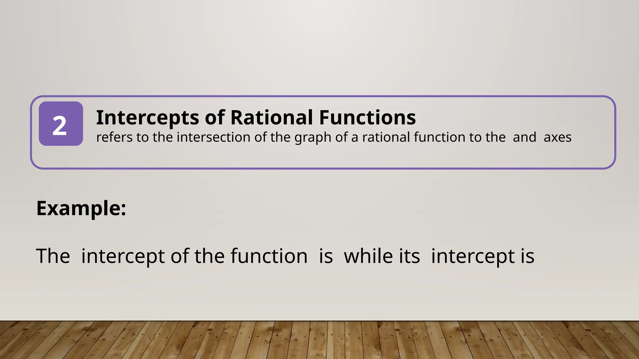 Intercepts of Rational Functions
refers to the intersection of the graph of a rational function to the and axes
2
Example:
The intercept of the function is while its intercept is
 